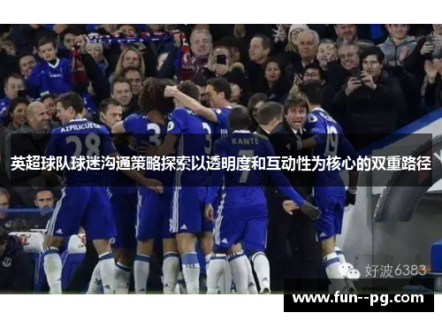 英超球队球迷沟通策略探索以透明度和互动性为核心的双重路径 英超球队球迷沟通策略探索以透明度和互动性为核心的双重路径