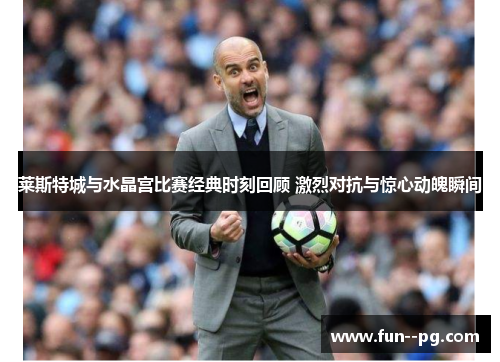 莱斯特城与水晶宫比赛经典时刻回顾 激烈对抗与惊心动魄瞬间