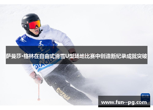 萨曼莎·格林在自由式滑雪U型场地比赛中创造新纪录成就突破 萨曼莎·格林在自由式滑雪U型场地比赛中创造新纪录成就突破