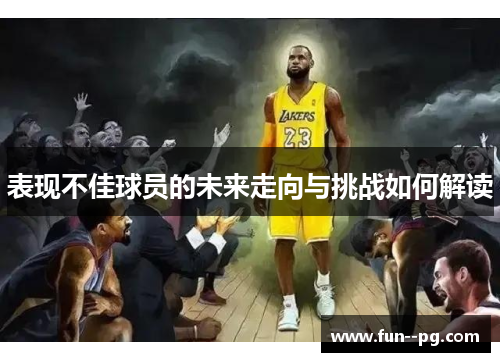 表现不佳球员的未来走向与挑战如何解读 表现不佳球员的未来走向与挑战如何解读
