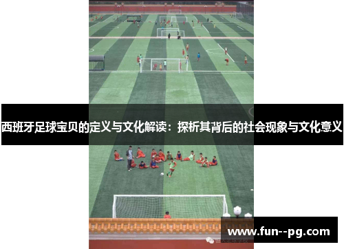 西班牙足球宝贝的定义与文化解读:探析其背后的社会现象与文化意义 西班牙足球宝贝的定义与文化解读:探析其背后的社会现象与文化意义