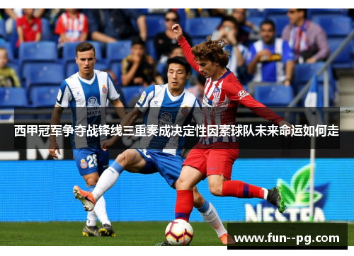 西甲冠军争夺战锋线三重奏成决定性因素球队未来命运如何走 西甲冠军争夺战锋线三重奏成决定性因素球队未来命运如何走