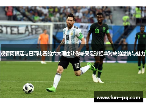 观看阿根廷与巴西比赛的六大理由让你感受足球经典对决的激情与魅力 观看阿根廷与巴西比赛的六大理由让你感受足球经典对决的激情与魅力