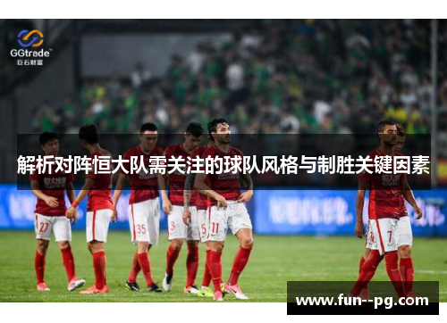 解析对阵恒大队需关注的球队风格与制胜关键因素