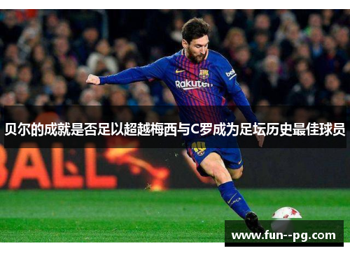 贝尔的成就是否足以超越梅西与C罗成为足坛历史最佳球员