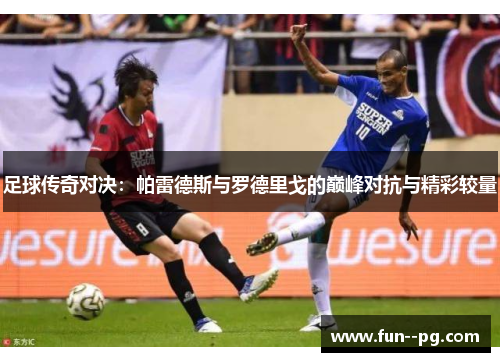 足球传奇对决：帕雷德斯与罗德里戈的巅峰对抗与精彩较量
