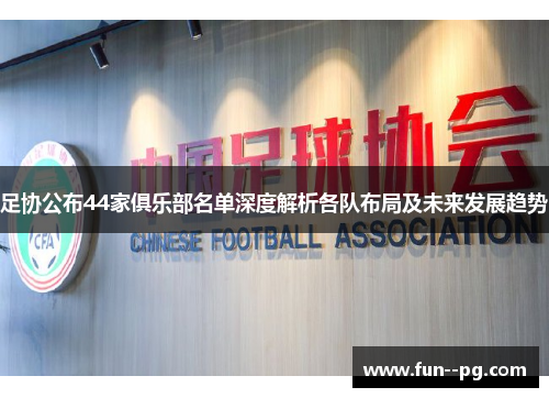 足协公布44家俱乐部名单深度解析各队布局及未来发展趋势 足协公布44家俱乐部名单深度解析各队布局及未来发展趋势