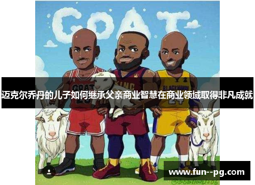 迈克尔乔丹的儿子如何继承父亲商业智慧在商业领域取得非凡成就