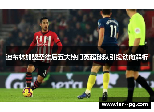 迪布林加盟圣徒后五大热门英超球队引援动向解析