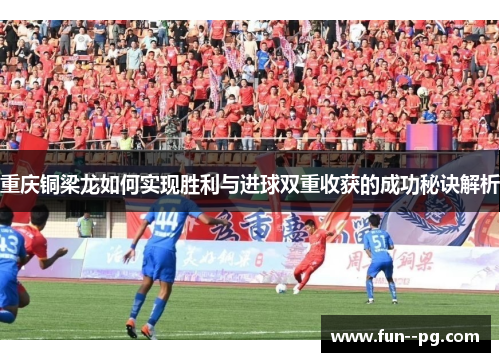 重庆铜梁龙如何实现胜利与进球双重收获的成功秘诀解析