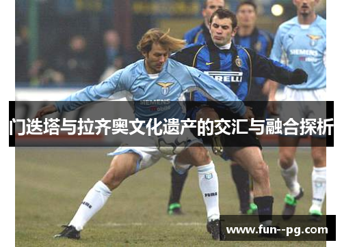 门迭塔与拉齐奥文化遗产的交汇与融合探析