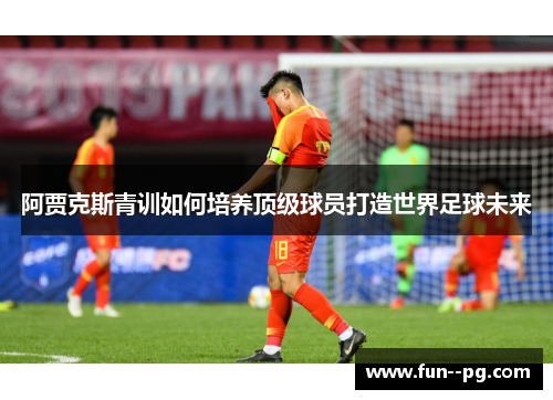 阿贾克斯青训如何培养顶级球员打造世界足球未来