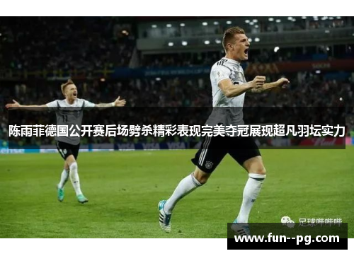 陈雨菲德国公开赛后场劈杀精彩表现完美夺冠展现超凡羽坛实力