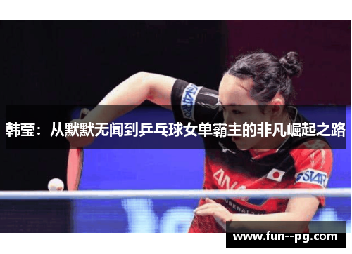 韩莹：从默默无闻到乒乓球女单霸主的非凡崛起之路