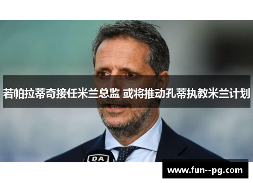 若帕拉蒂奇接任米兰总监 或将推动孔蒂执教米兰计划