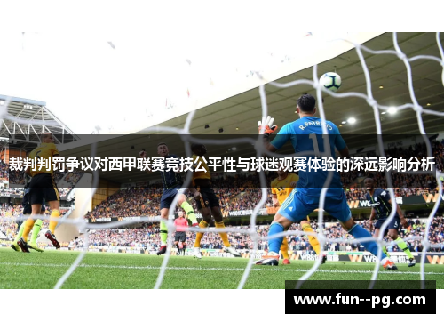 裁判判罚争议对西甲联赛竞技公平性与球迷观赛体验的深远影响分析