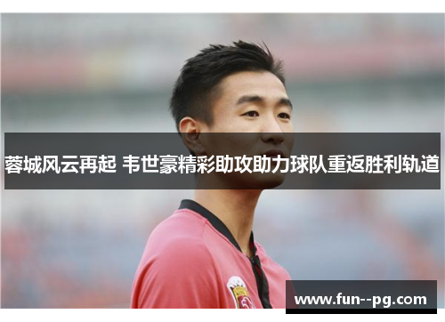 蓉城风云再起 韦世豪精彩助攻助力球队重返胜利轨道