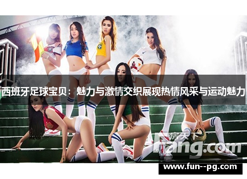 西班牙足球宝贝：魅力与激情交织展现热情风采与运动魅力