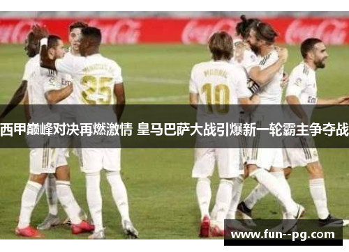 西甲巅峰对决再燃激情 皇马巴萨大战引爆新一轮霸主争夺战