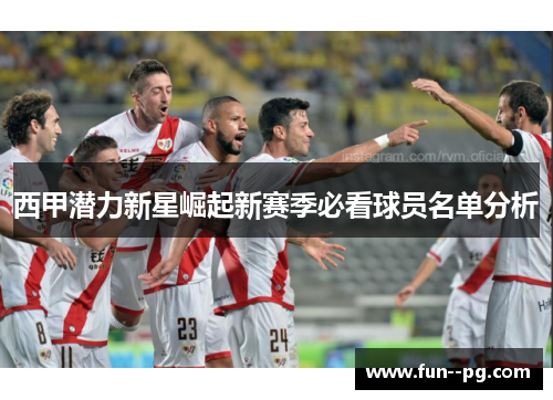 西甲潜力新星崛起新赛季必看球员名单分析