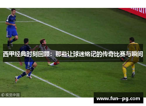 西甲经典时刻回顾：那些让球迷铭记的传奇比赛与瞬间