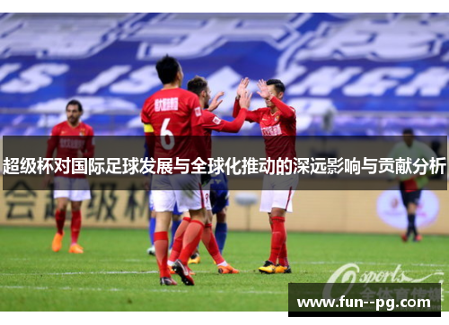 超级杯对国际足球发展与全球化推动的深远影响与贡献分析