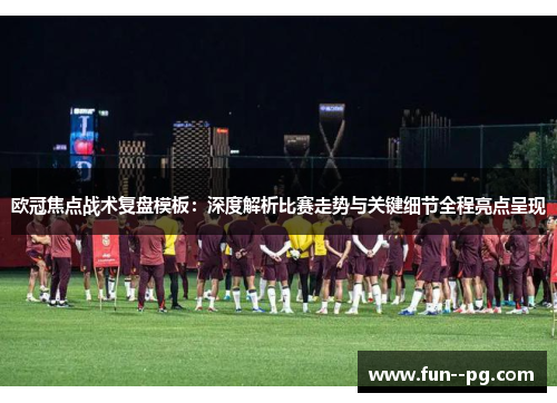欧冠焦点战术复盘模板：深度解析比赛走势与关键细节全程亮点呈现