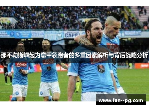 那不勒斯崛起为意甲领跑者的多重因素解析与背后战略分析