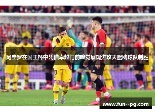 阿圭罗在国王杯中凭借卓越门前嗅觉展现进攻天赋助球队制胜