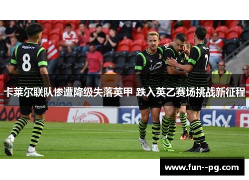 卡莱尔联队惨遭降级失落英甲 跌入英乙赛场挑战新征程