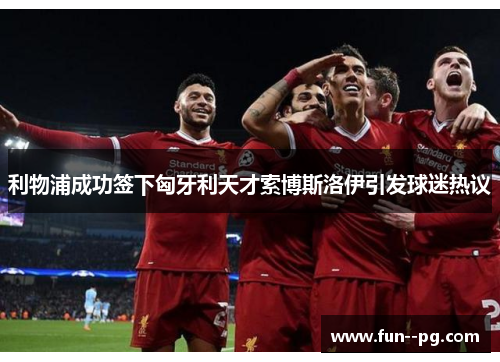 利物浦成功签下匈牙利天才索博斯洛伊引发球迷热议