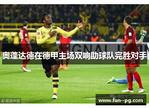 奥蓬达德在德甲主场双响助球队完胜对手 奥蓬达德在德甲主场双响助球队完胜对手