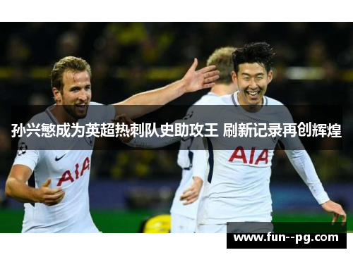 孙兴慜成为英超热刺队史助攻王 刷新记录再创辉煌 孙兴慜成为英超热刺队史助攻王 刷新记录再创辉煌