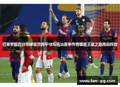 巴塞罗那百分荣耀登顶西甲书写统治赛季传奇重返王座之路再启辉煌