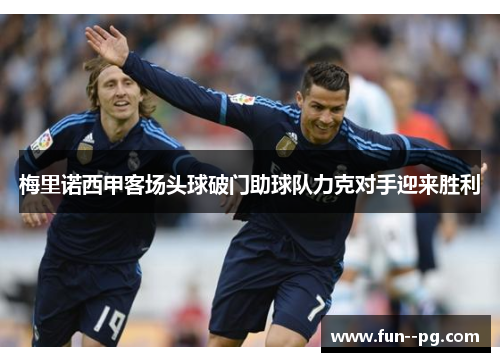 梅里诺西甲客场头球破门助球队力克对手迎来胜利