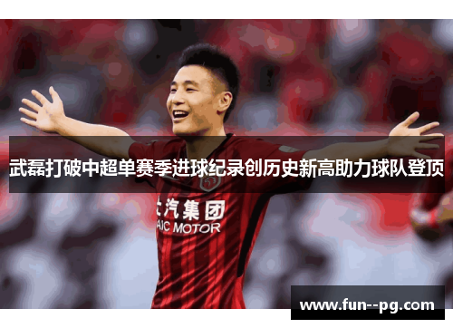 武磊打破中超单赛季进球纪录创历史新高助力球队登顶 武磊打破中超单赛季进球纪录创历史新高助力球队登顶