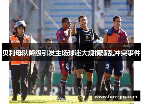 贝利母队降级引发主场球迷大规模骚乱冲突事件 贝利母队降级引发主场球迷大规模骚乱冲突事件