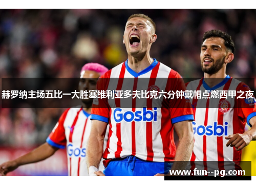 赫罗纳主场五比一大胜塞维利亚多夫比克六分钟戴帽点燃西甲之夜 赫罗纳主场五比一大胜塞维利亚多夫比克六分钟戴帽点燃西甲之夜