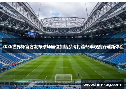 2026世界杯官方发布球场座位加热系统打造冬季观赛舒适新体验