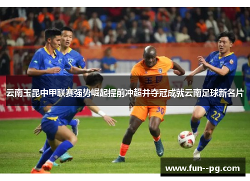 云南玉昆中甲联赛强势崛起提前冲超并夺冠成就云南足球新名片