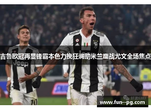 吉鲁欧冠再显锋霸本色力挽狂澜助米兰鏖战尤文全场焦点