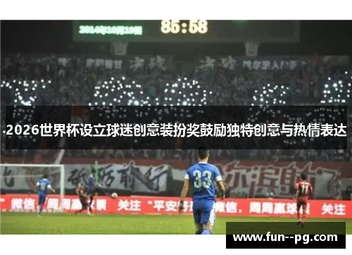 2026世界杯设立球迷创意装扮奖鼓励独特创意与热情表达 2026世界杯设立球迷创意装扮奖鼓励独特创意与热情表达