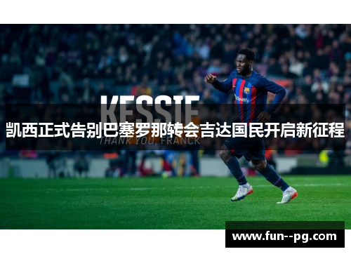 凯西正式告别巴塞罗那转会吉达国民开启新征程 凯西正式告别巴塞罗那转会吉达国民开启新征程