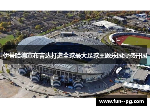 伊蒂哈德宣布吉达打造全球最大足球主题乐园震撼开园 伊蒂哈德宣布吉达打造全球最大足球主题乐园震撼开园