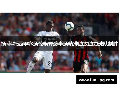 扬·科托西甲客场惊艳奔袭半场精准助攻助力球队制胜 扬·科托西甲客场惊艳奔袭半场精准助攻助力球队制胜