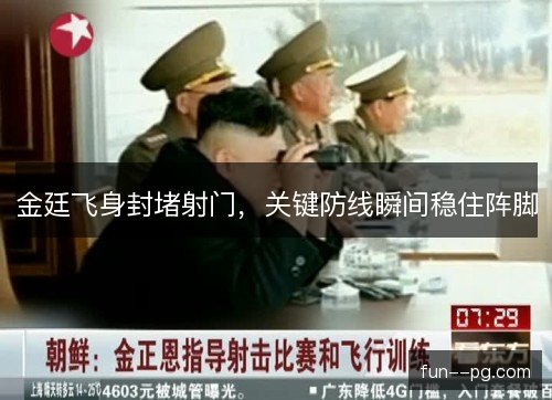 金廷飞身封堵射门,关键防线瞬间稳住阵脚 金廷飞身封堵射门,关键防线瞬间稳住阵脚