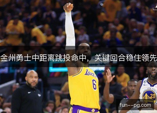 金州勇士中距离跳投命中,关键回合稳住领先 金州勇士中距离跳投命中,关键回合稳住领先