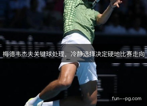 梅德韦杰夫关键球处理,冷静选择决定硬地比赛走向 梅德韦杰夫关键球处理,冷静选择决定硬地比赛走向